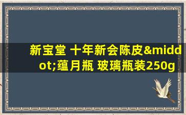 新宝堂 十年新会陈皮·蕴月瓶 玻璃瓶装250g 送礼之选